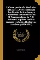 L'Alsace pendant la Révolution française. I. Correspondance des députés de Strasbourg à l'Assemblée Nationale en 1789. II. Correspondance de F.-E. Schwendt et pièces inédites diverses relatives à l'histoire de Strasbourg (1790-1793) - Rudolf Reuss