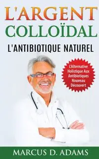 L'Argent Colloïdal - L'Antibiotique  Naturel - Marcus D. Adams