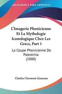 L'Imagerie Phenicienne Et La Mythologie Iconologique Chez Les Grecs, Part 1 - Charles Clermont-Ganneau