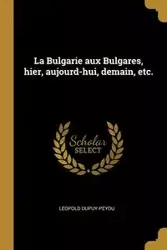 La Bulgarie aux Bulgares, hier, aujourd-hui, demain, etc. - Dupuy-peyou Léopold