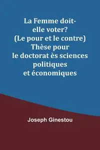 La Femme doit-elle voter? (Le pour et le contre) Thèse pour le doctorat ès sciences politiques et économiques - Joseph Ginestou
