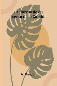 La flore utile du bassin de la Gambie - Rançon A.