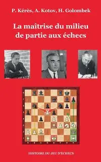 La maîtrise du milieu de partie aux échecs - Paul Kérès