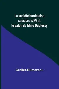 La société bordelaise sous Louis XV et le salon de Mme Duplessy - Grellet-Dumazeau