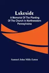 Lakeside; A Memorial Of The Planting Of The Church In Northwestern Pennsylvaina - John Samuel Mills Eaton
