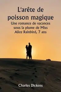 L'arête de poisson magique  Une romance de vacances sous la plume de Miss Alice Rainbird, 7 ans - Charles Dickens