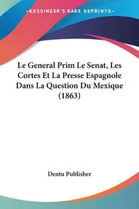 Le General Prim Le Senat, Les Cortes Et La Presse Espagnole Dans La Question Du Mexique (1863) - Dentu Publisher