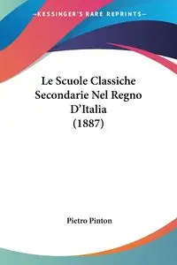 Le Scuole Classiche Secondarie Nel Regno D'Italia (1887) - Pinton Pietro