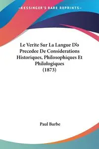 Le Verite Sur La Langue D'o Precedee De Considerations Historiques, Philosophiques Et Philologiques (1873) - Paul Barbe