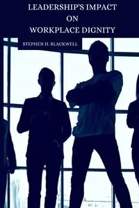 Leadership's Impact on Workplace Dignity - Stephen H. Blackwell