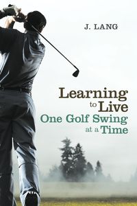 Learning to Live One Golf Swing at a Time - Lang J.
