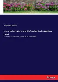 Leben, kleinere Werke und Briefwechsel des Dr. Wiguleus Hundt - Manfred Mayer