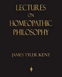 Lectures on Homeopathic Philosophy - James Tyler Kent