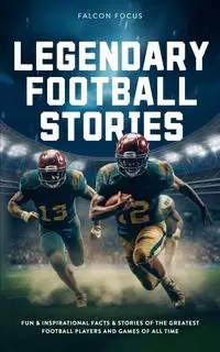 Legendary Football Stories - Fun & Inspirational Facts & Stories of the Greatest Football Players and Games of All Time - Focus Falcon