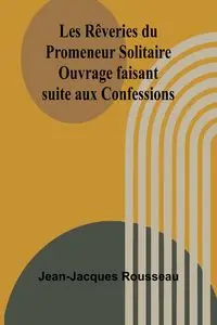 Les Rêveries du Promeneur Solitaire; Ouvrage faisant suite aux Confessions - Rousseau Jean-Jacques