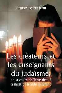 Les créateurs et les enseignants du judaïsme,  de la chute de Jérusalem à la mort d'Hérode le Grand - Kent Charles Foster