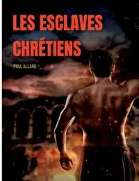 Les esclaves chrétiens depuis les premiers temps de l'église jusqu'à la fin de la domination romaine en Occident - Paul Allard