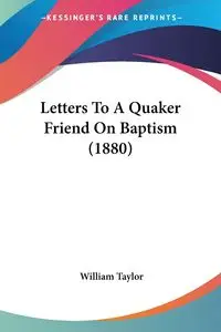 Letters To A Quaker Friend On Baptism (1880) - Taylor William
