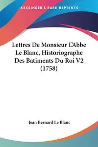 Lettres De Monsieur L'Abbe Le Blanc, Historiographe Des Batiments Du Roi V2 (1758) - Le Jean Bernard Blanc