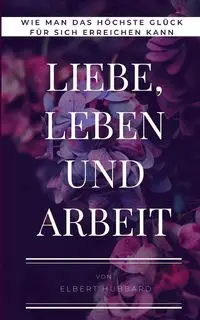 Liebe, Leben und Arbeit - Elbert Hubbard