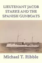 Lieutenant Jacob Starke and the Spanish Gunboats - Michael T. Ribble