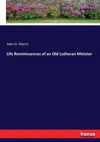 Life Reminiscences of an Old Lutheran Minister - Morris John G.