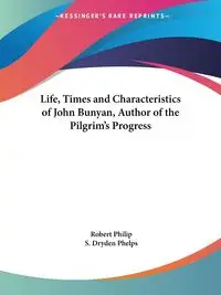 Life, Times and Characteristics of John Bunyan, Author of the Pilgrim's Progress - Philip Robert