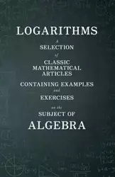 Logarithms - A Selection of Classic Mathematical Articles Containing Examples and Exercises on the Subject of Algebra (Mathematics Series) - Various