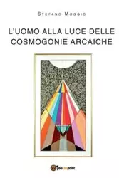 L'uomo alla luce delle cosmogonie arcaiche - Moggio Stefano