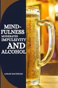 MINDFULNESS MODERATES IMPULSIVITY AND ALCOHOL - SARAH HOCHBERG