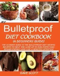 MY BULLETPROOF DIET COOKBOOK (A BEGINNER'S GUIDE) - Scott Dave