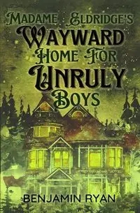 Madame Eldridge's Wayward Home for Unruly Boys - Ryan Benjamin