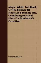 Magic, White and Black; Or, The Science of Finate and Infinate Life, Containing Practical Hints for Students of Occultism - Hartmann Franz