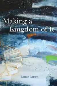 Making a Kingdom of It - Lance Larsen