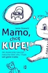 Mamo, chcę kupę! Jak skutecznie nauczyć malucha.. - Jamie Glowacki