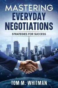 Mastering Everyday Negotiations - Tom M. Whitman