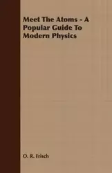 Meet The Atoms - A Popular Guide To Modern Physics - Frisch O. R.