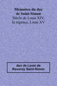 Mémoires du duc de Saint-Simon; Siècle de Louis XIV, la régence, Louis XV - Louis de de Rouvroy Saint-Simon duc