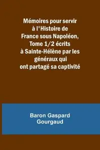 Mémoires pour servir à l'Histoire de France sous Napoléon, Tome 1/2 écrits à Sainte-Hélène par les généraux qui ont partagé sa captivité - Gourgaud Baron Gaspard