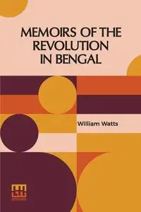 Memoirs Of The Revolution In Bengal - William Watts