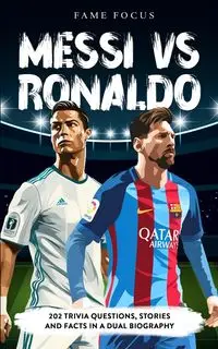 Messi VS Ronaldo - 202 Trivia Questions, Stories and Facts in a Dual Biography - Focus Fame