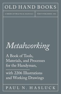 Metalworking - A Book of Tools, Materials, and Processes for the Handyman, with 2,206 Illustrations and Working Drawings - N. Paul Hasluck