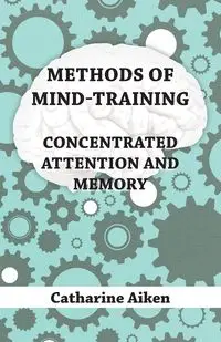 Methods of Mind-Training - Concentrated Attention and Memory - Catharine Aiken