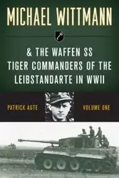 Michael Wittmann & the Waffen SS Tiger Commanders of the Leibstandarte in WWII - Patrick Agte