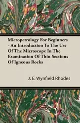 Micropetrology For Beginners - An Introduction To The Use Of The Microscope In The Examination Of Thin Sections Of Igneous Rocks - Rhodes J. E. Wynfield