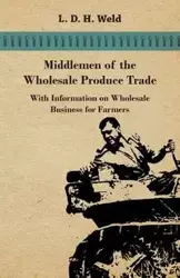 Middlemen of the Wholesale Produce Trade - With Information on Wholesale Business for Farmers - Weld L. D. H.