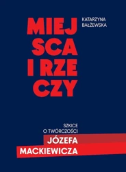 Miejsca i rzeczy. Szkice o twórczości Józefa Mack - Katarzyna Bałżewska