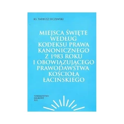 Miejsca święte według Kodeksu Prawa Kanonicznego z 1983 roku i obowiązującego prawodawstwa Kościoła łacińskiego - KS. TADEUSZ SYCZEWSKI