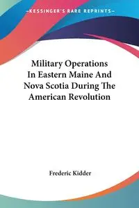 Military Operations In Eastern Maine And Nova Scotia During The American Revolution - Frederic Kidder