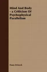 Mind And Body - a Criticism Of Psychophysical Parallelism - Hans Driesch